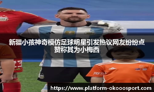 新疆小孩神奇模仿足球明星引发热议网友纷纷点赞称其为小梅西